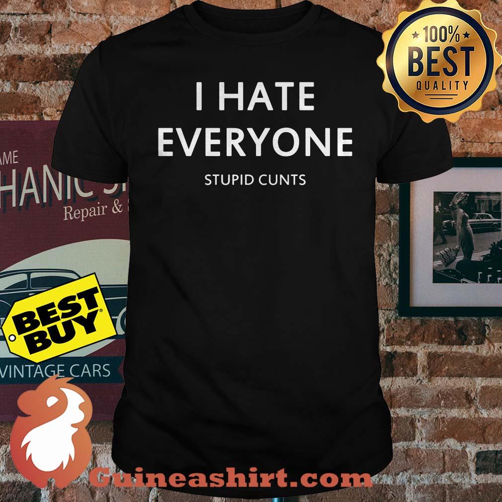 I hate everyone stupid cunts shirt