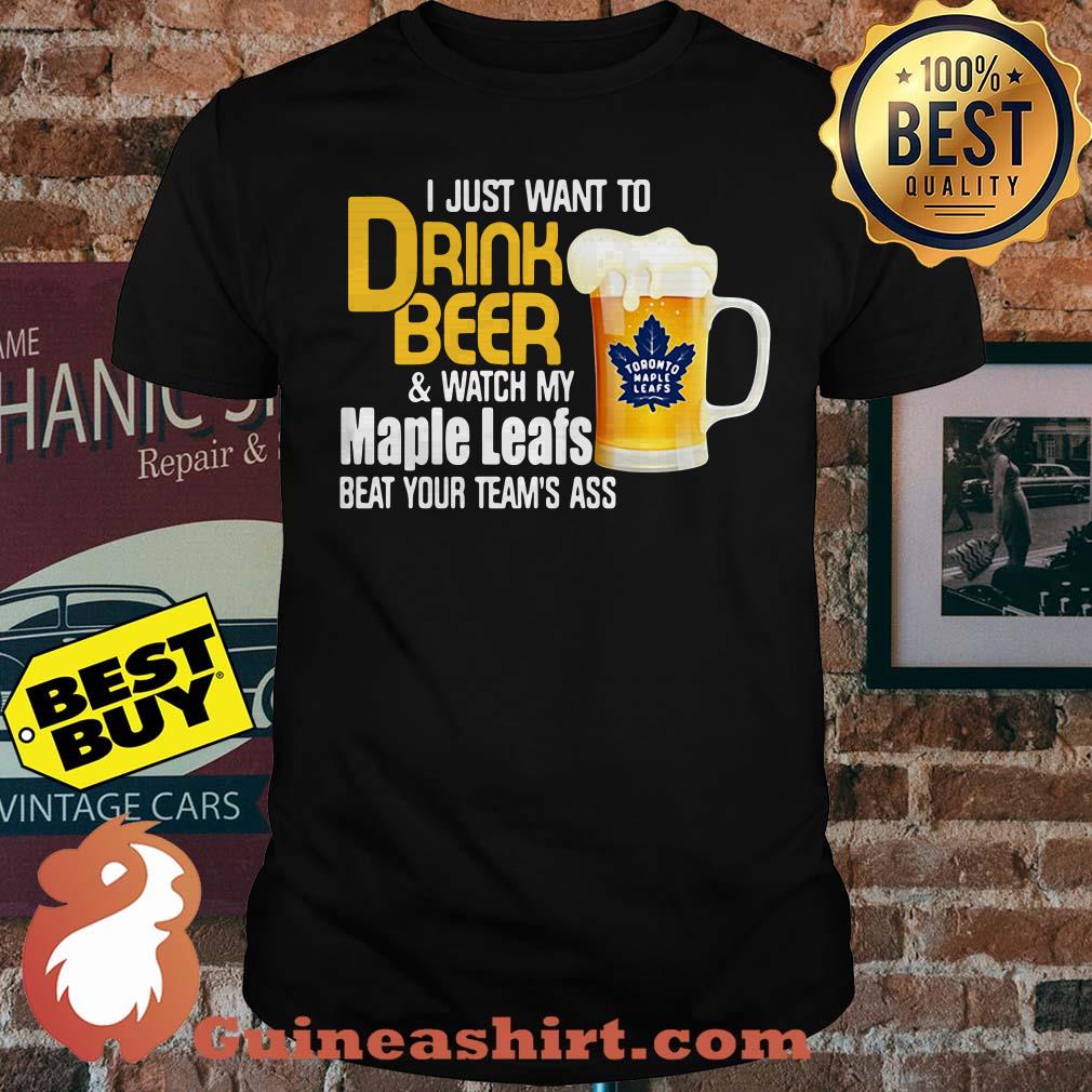 I just want to drink beer and watch my maple leafs beat your team's ass shirt