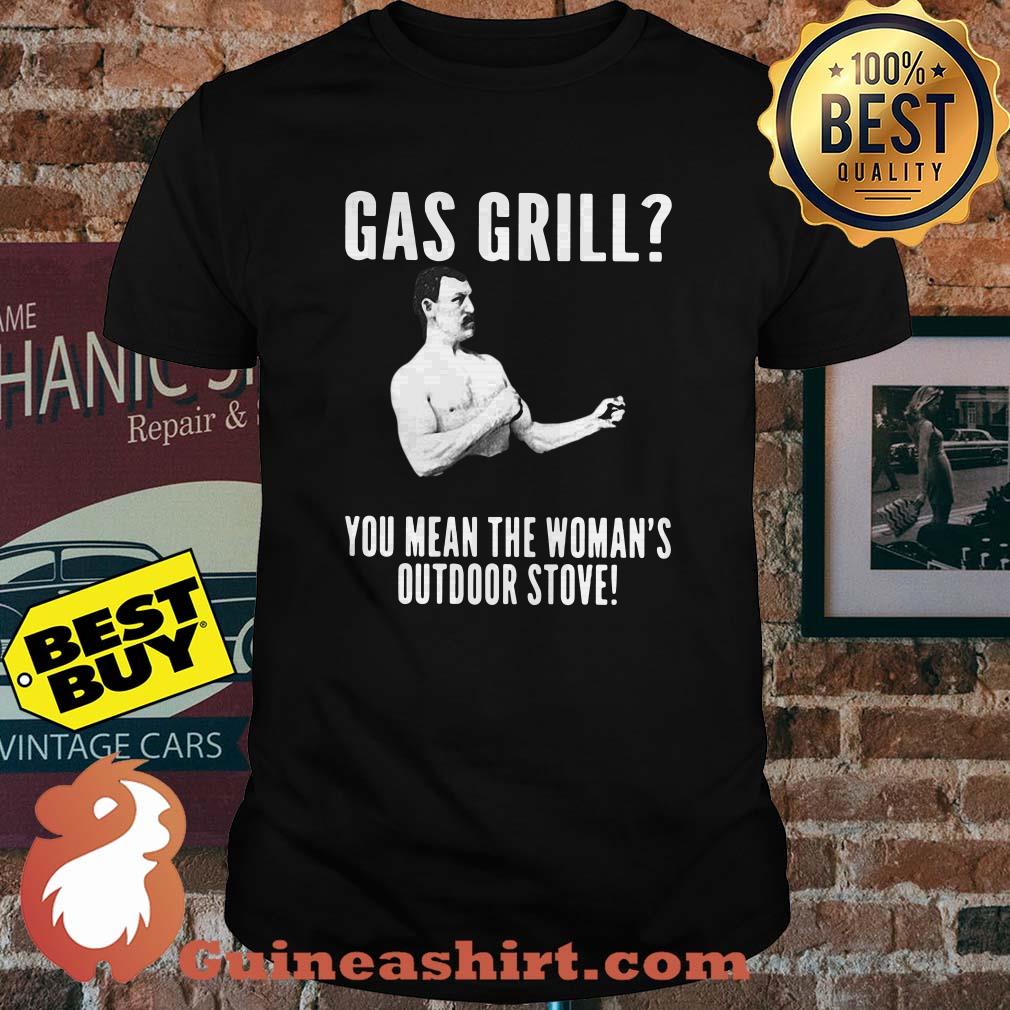 Gas Grill? You Mean The Woman's Outdoor Stove! | Grilling BBQ T-shirt