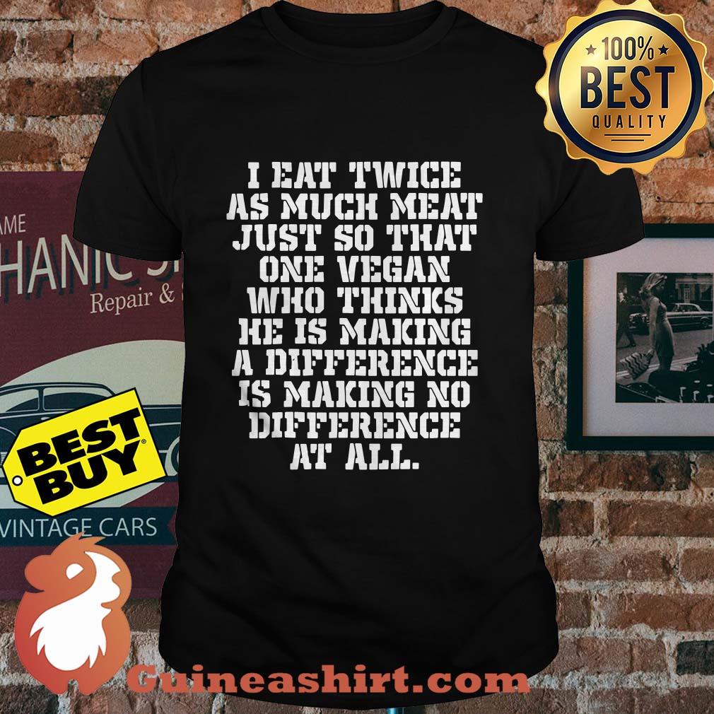 I eat twice as much meat just so that one vegan who thinks shirt