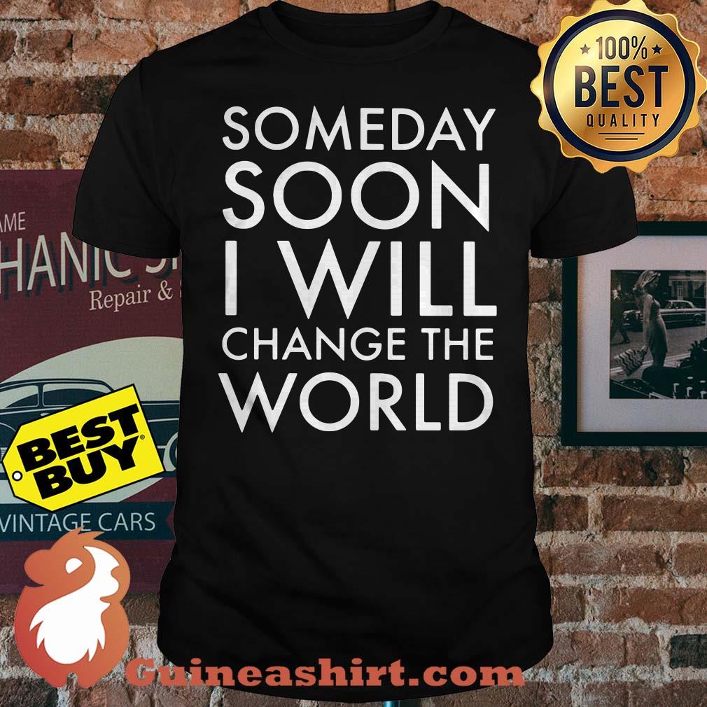 Someday Soon I Will Change The World shirt