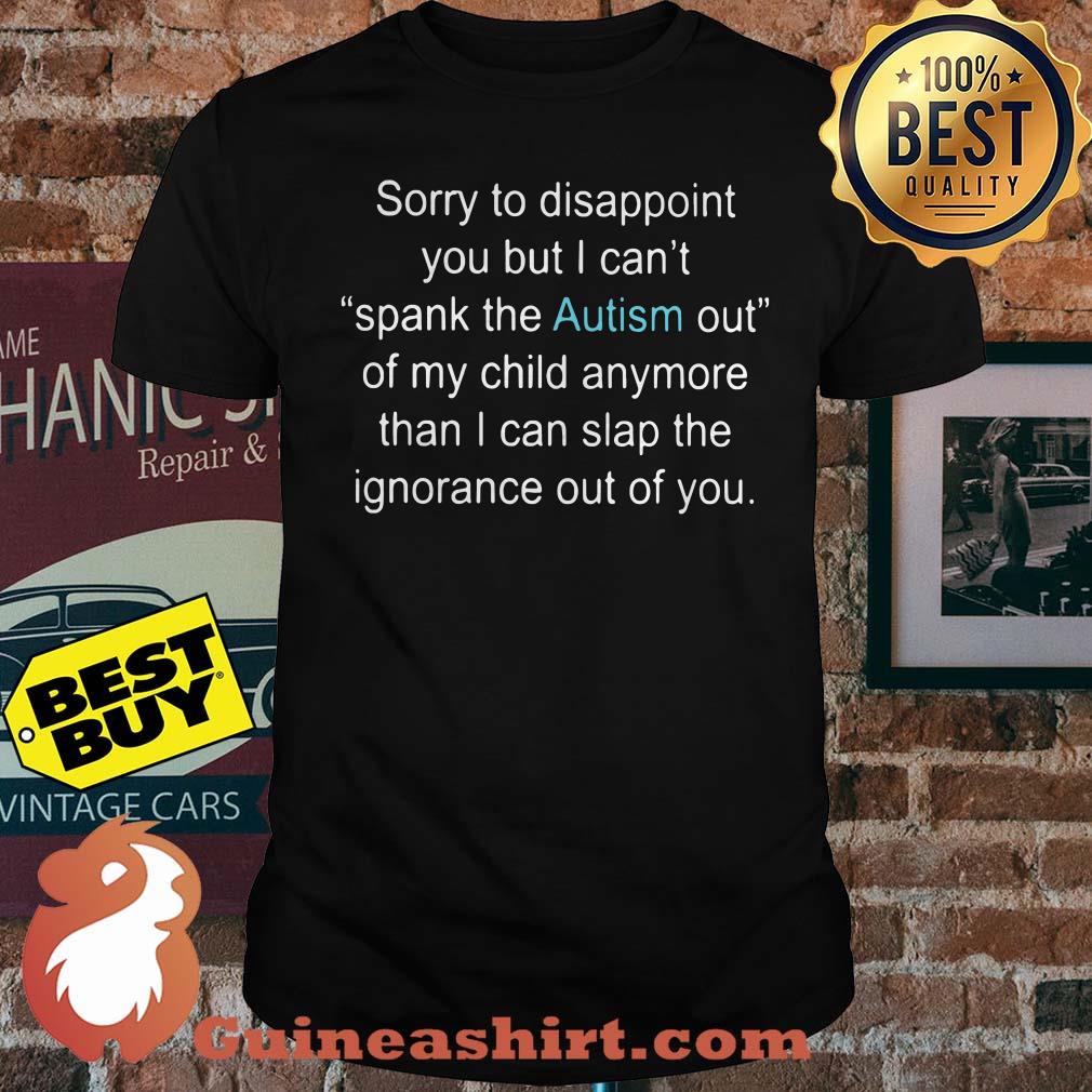 Sorry To Disappoint You But I Can’t Spank The Autism Out Of My Child Anymore Than I Can Slap The Ignorance Out Of You Shirt