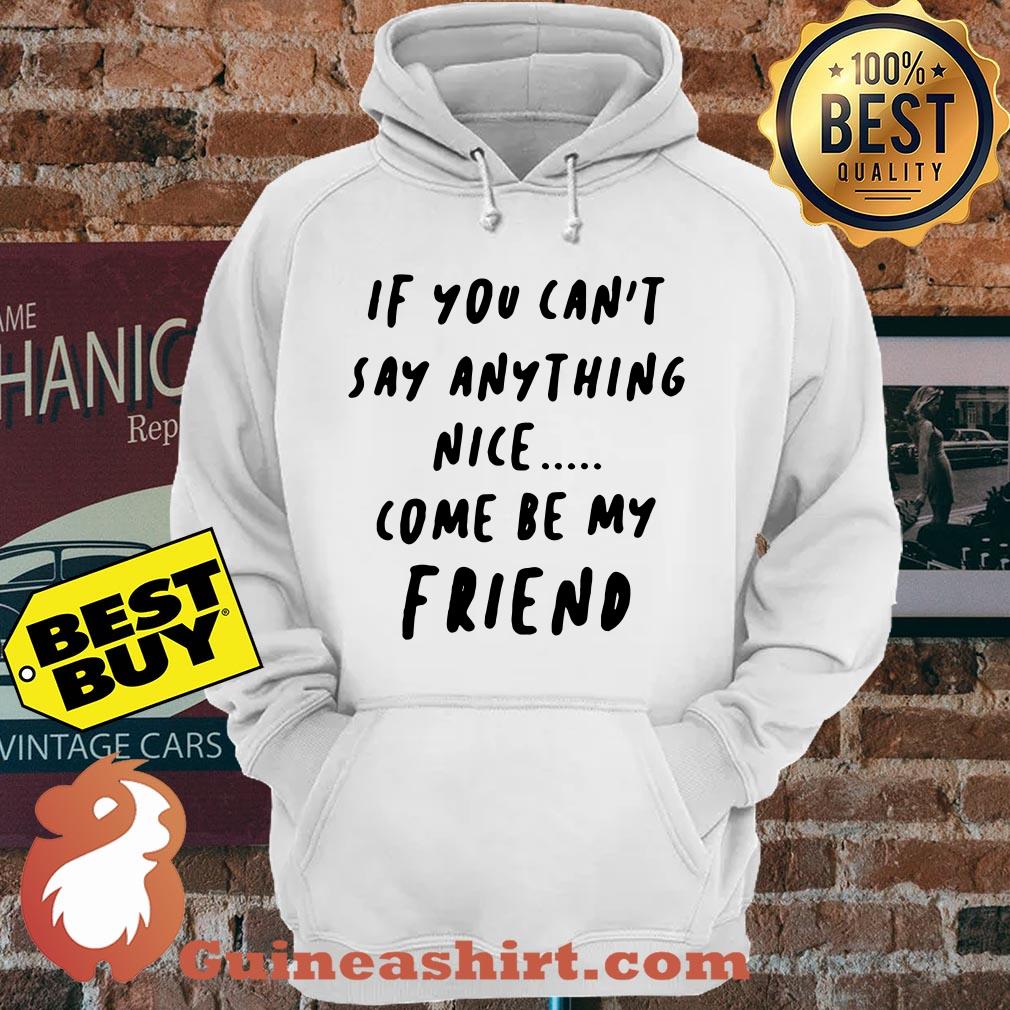 If you can't say anything nice come be my friend hoodie