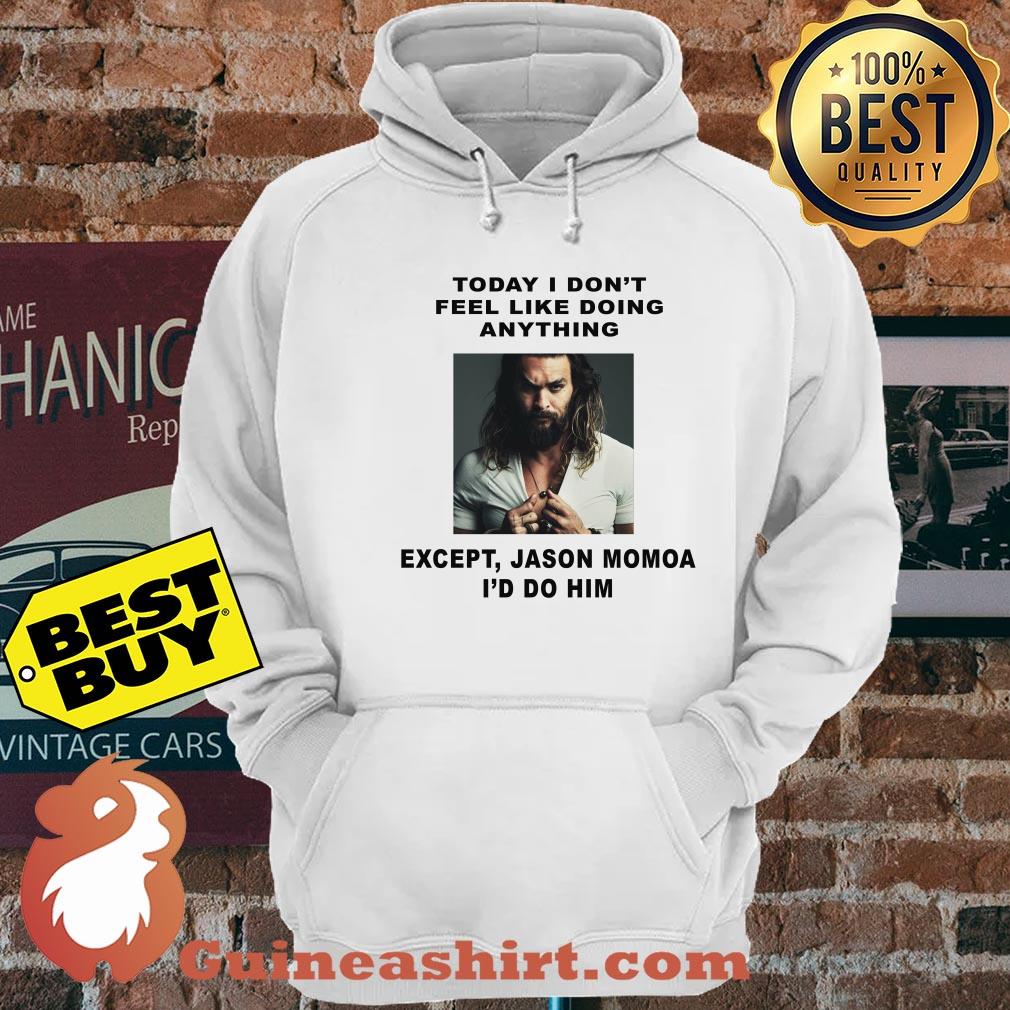 Today I don't feel like doing anything except Jason Momoa I'd do him hoodie