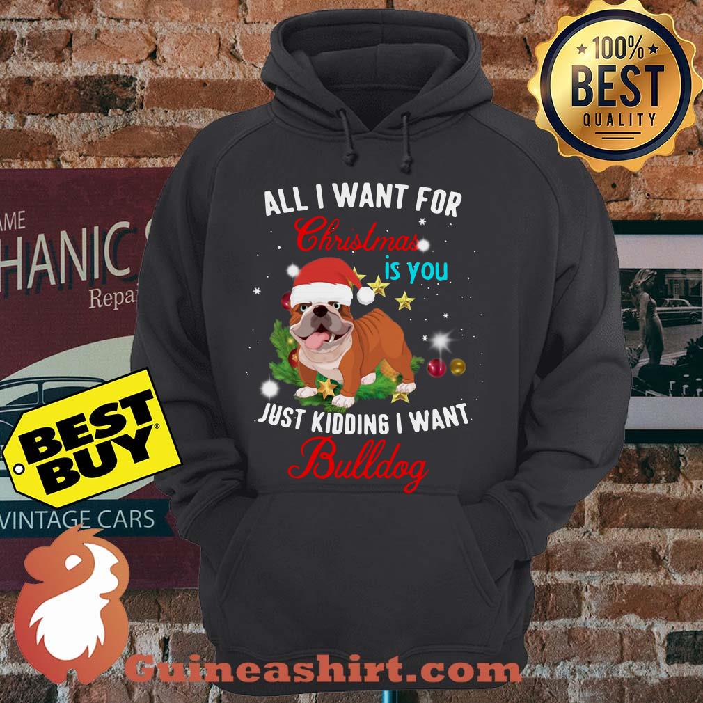 All I Want For Christmas Is You Just Kidding I Want Bulldog hoodie