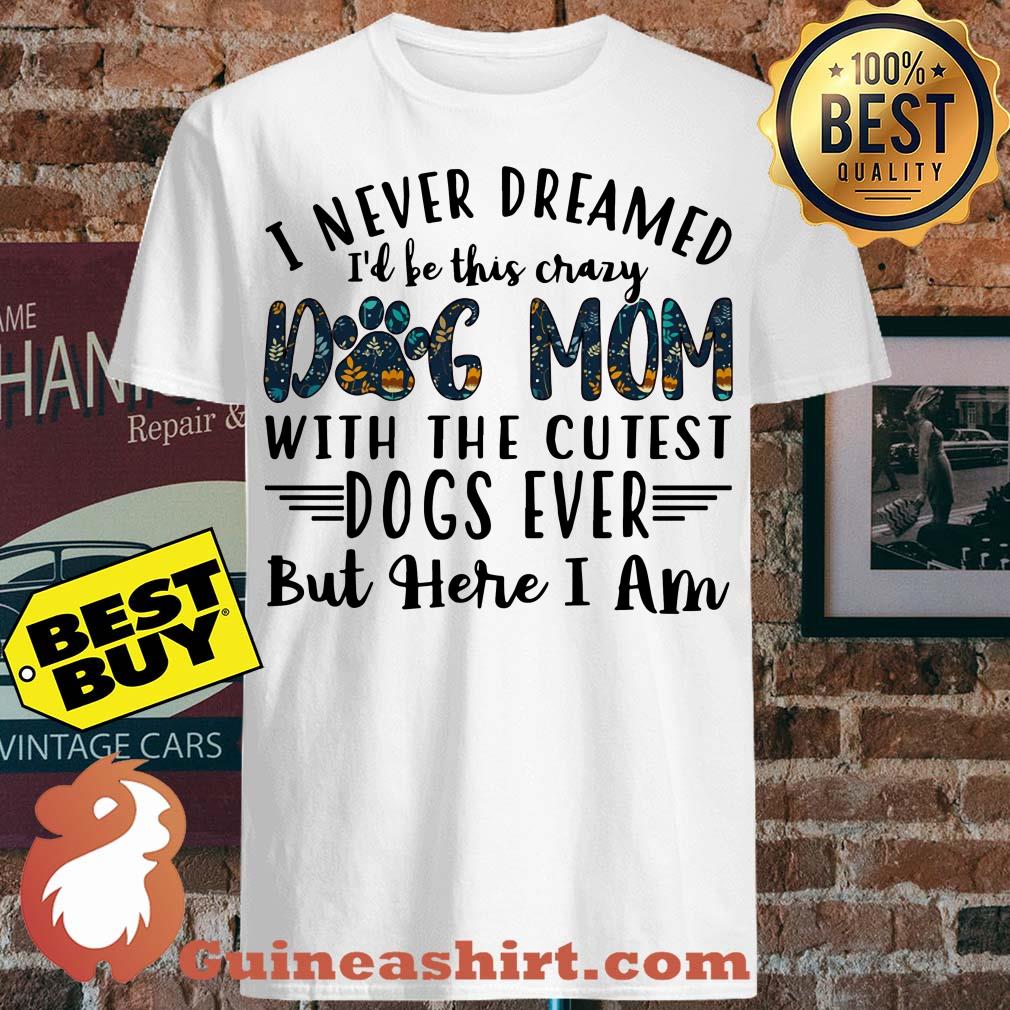 I Never Dreamed I'd Be This Crazy Dog Mom With The Cutest Dogs Ever shirt