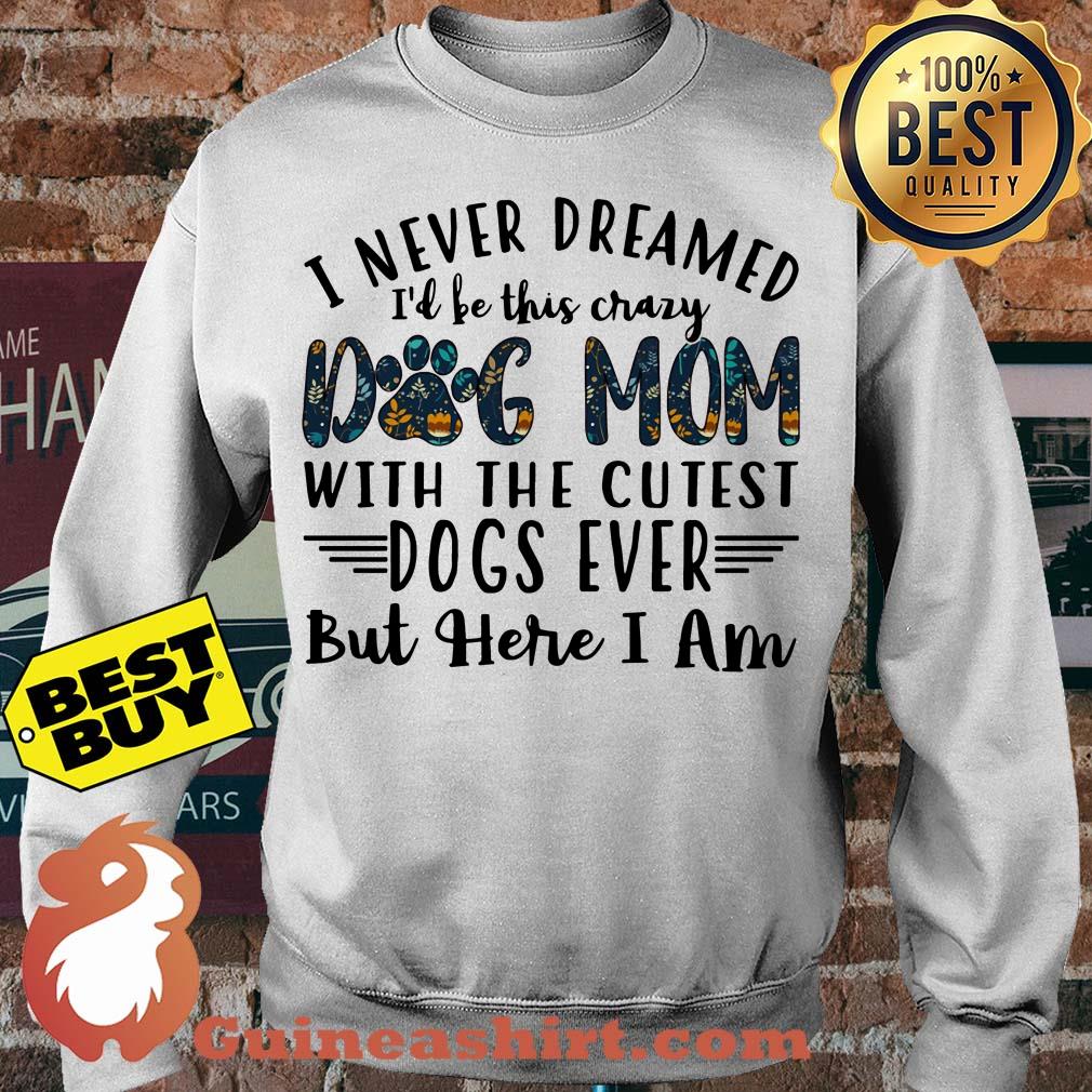 I Never Dreamed I'd Be This Crazy Dog Mom With The Cutest Dogs Ever sweatshirt