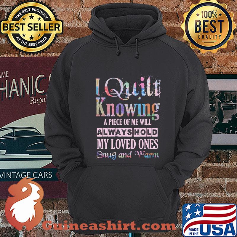 I quilt knowing A piece of me will always hold My loved ones snug and warm shirt