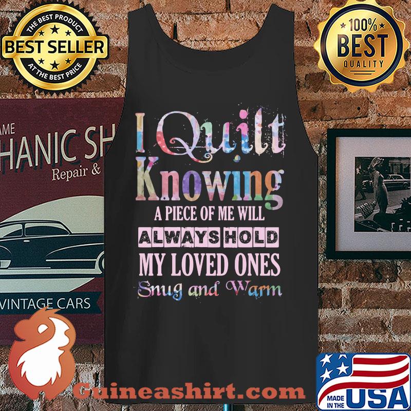 I quilt knowing A piece of me will always hold My loved ones snug and warm s Tank top