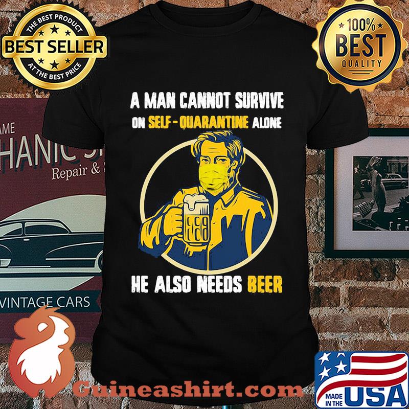 A Man Cannot Survive On Self-Quarantine Alone He Also Needs Beer shirt