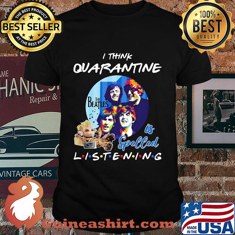 Baby groot i think quarantine the beatles is spelled listening shirt