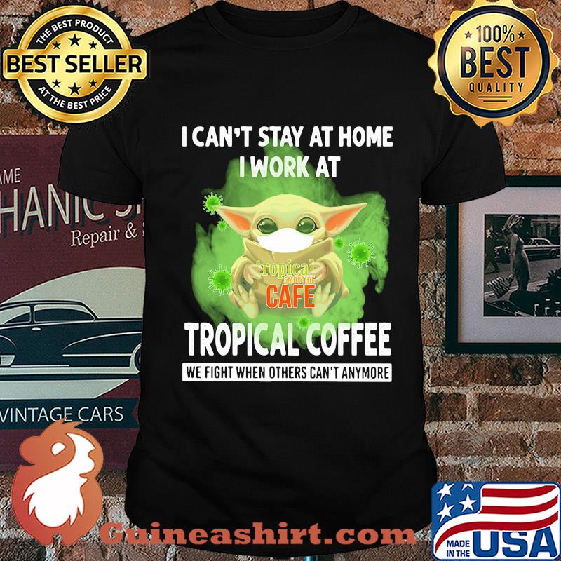 Baby yoda i can’t stay at home i work at tropical coffee we fight when others can’t anymore covid-19 shirt