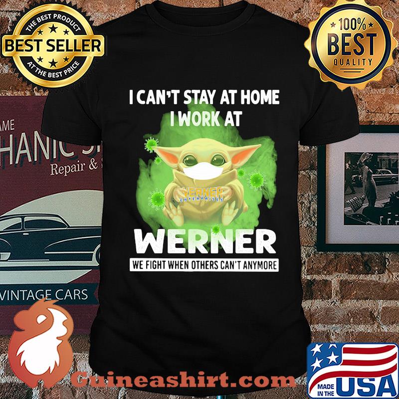 Baby yoda i can’t stay at home i work at werner we fight when others can’t anymore covid-19 shirt