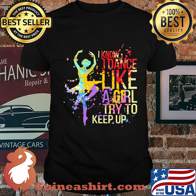 Ballet I know I dance like a girl try to keep up color shirt