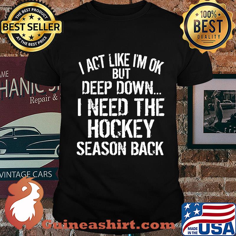 I act like I'm ok but deep down I need the hockey season back shirt