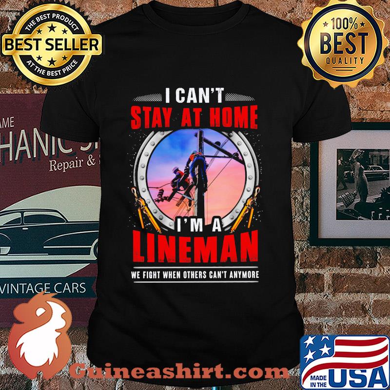 I can’t stay at home i’m a lineman we fight when others can’t anymore shirt