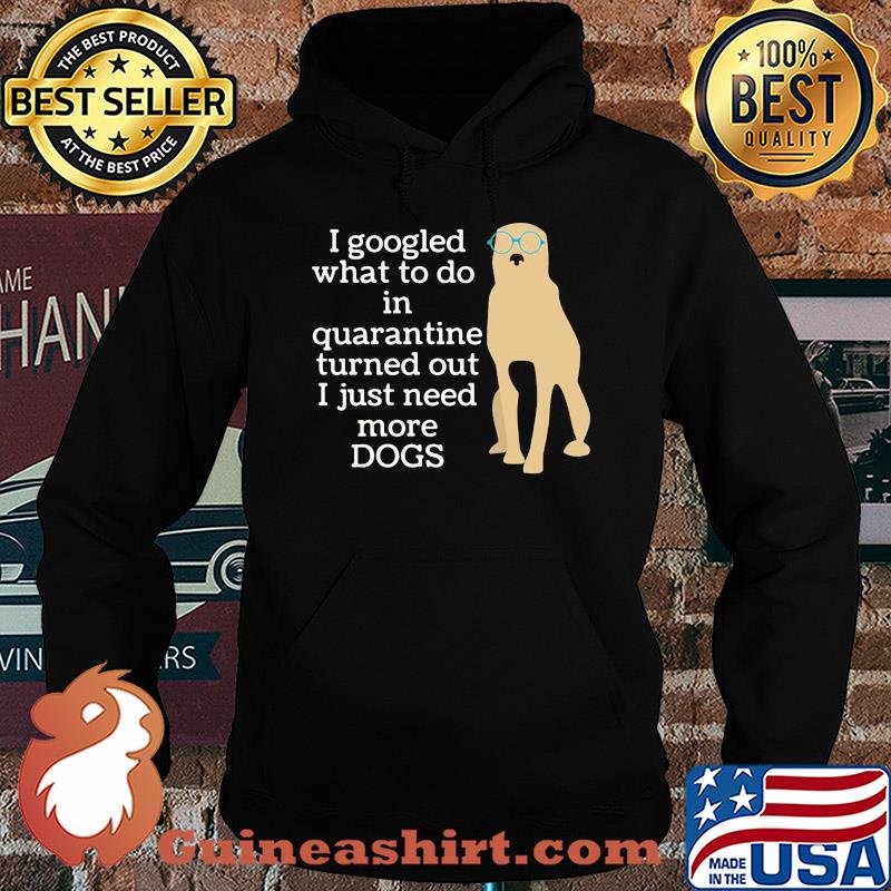 I google what to do in quarantine turned out I just need more Dogs s Hoodie