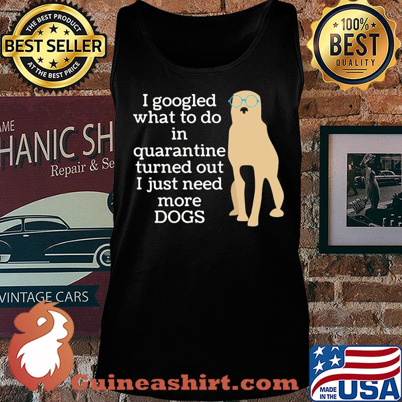 I google what to do in quarantine turned out I just need more Dogs s Tank top