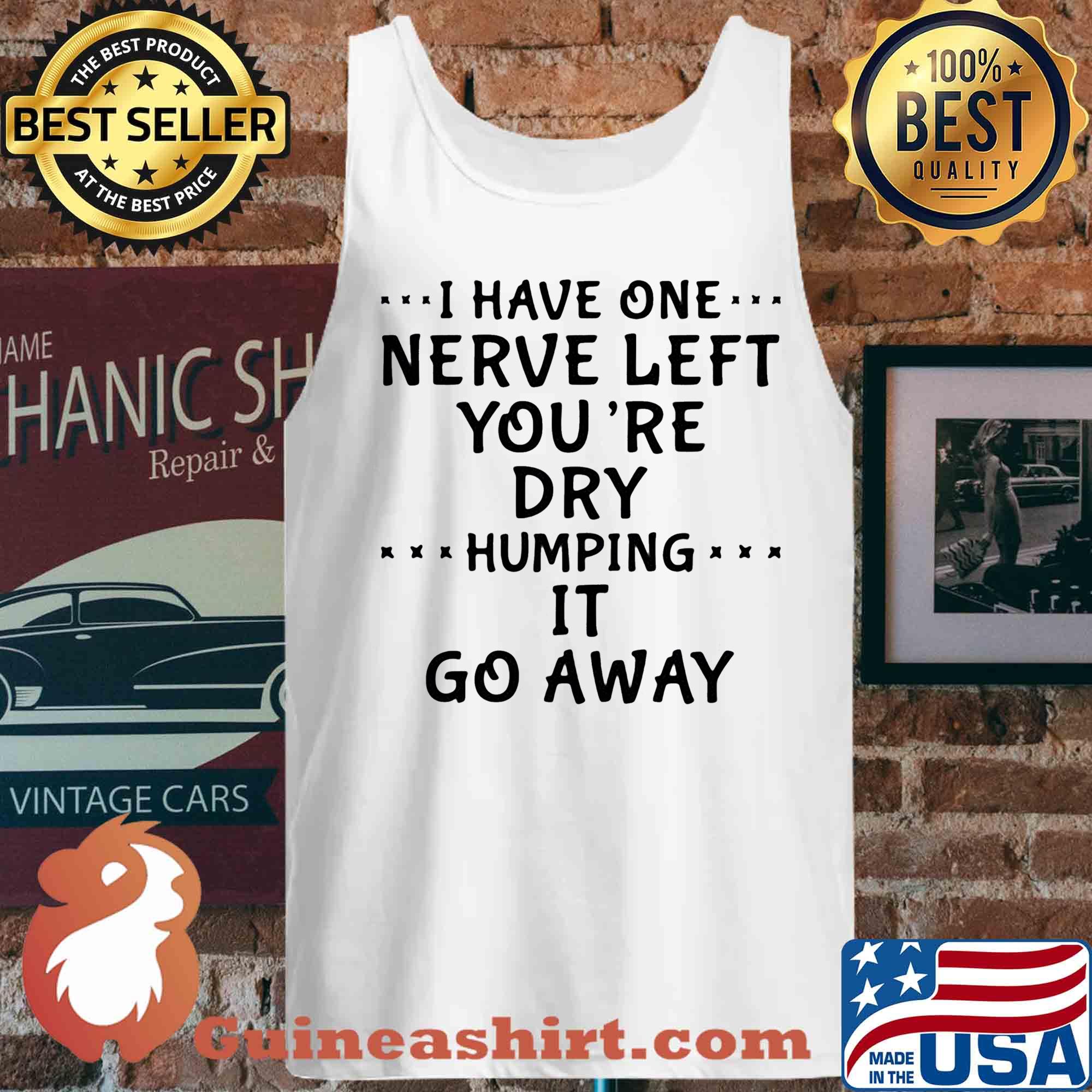 I Have One Nerve Left You're Dry Humping It Go Away s Tank top