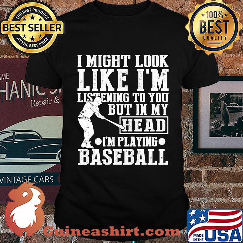 I might look like I'm listening to you but in my head I'm playing Baseball shirt