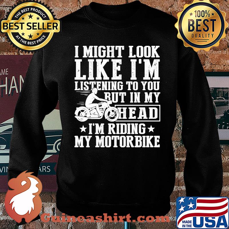 I might look like I'm listening to you but in my head I'm Riding my Motorbike s Sweater