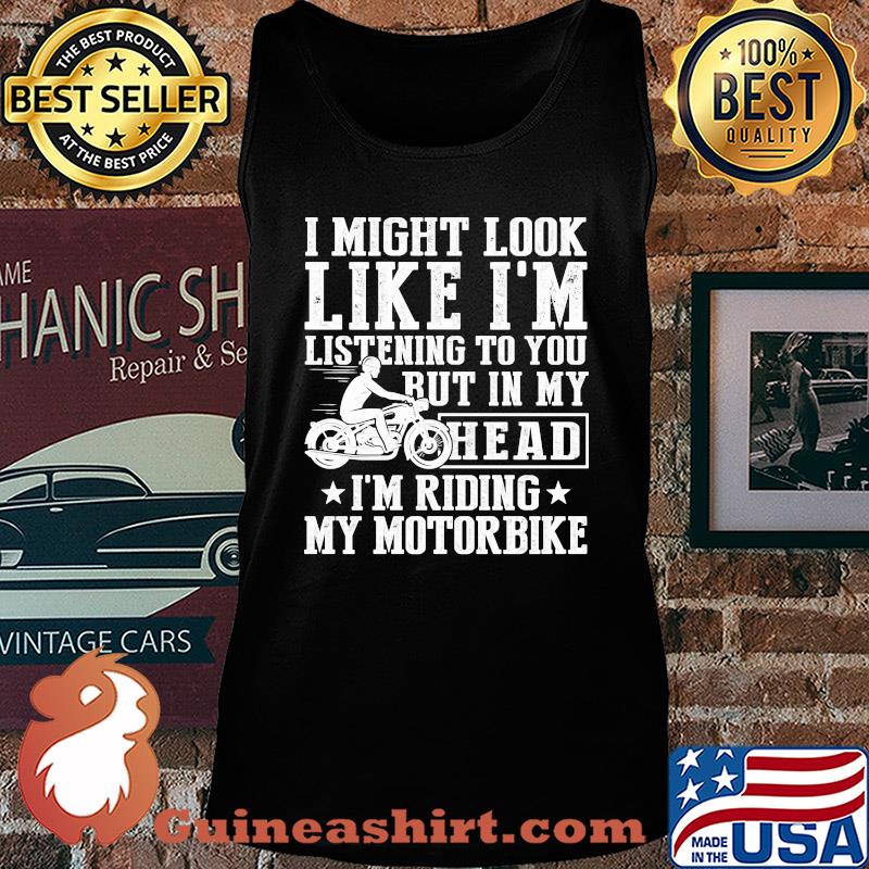 I might look like I'm listening to you but in my head I'm Riding my Motorbike s Tank top