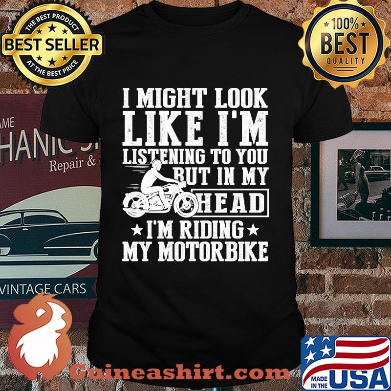I might look like I'm listening to you but in my head I'm Riding my Motorbike shirt