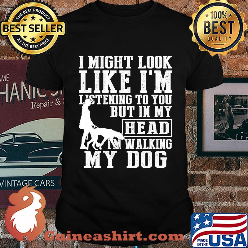 I might look like I'm listening to you but in my head I'm Walking my Dog shirt