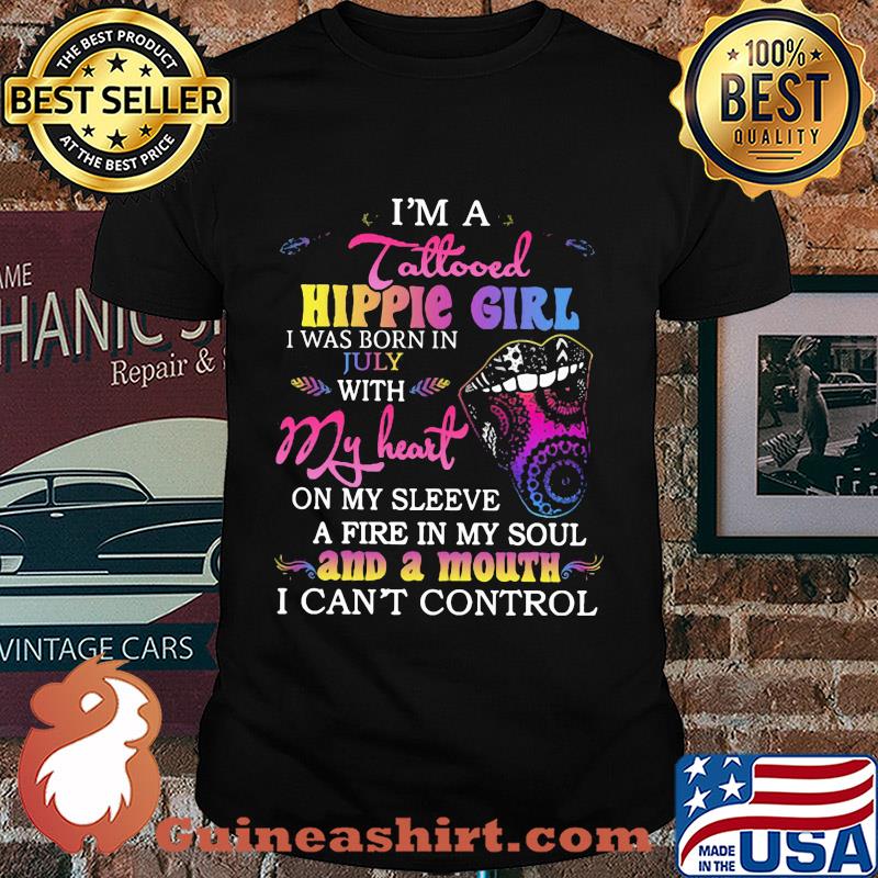 I’m a tattooed hippie girl i was born in july with my heart on my sleeve a fire in my soul and a mouth i can’t control shirt