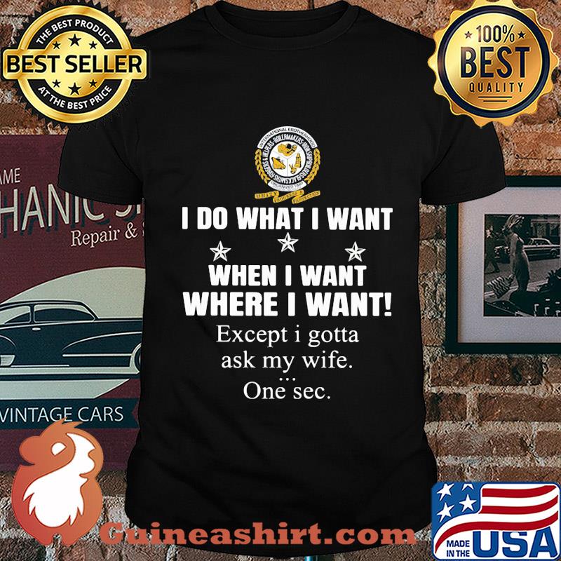 International Brotherhood of Boilermakers I do what i want when i want where i want except i gotta ask my wife one sec shirt
