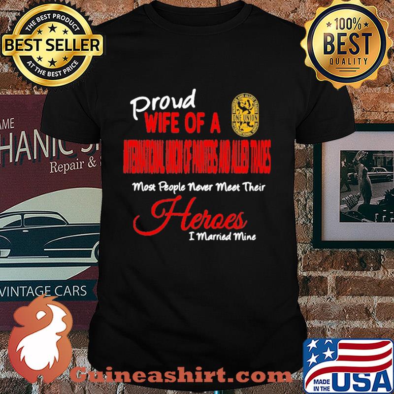 Proud wife of a international union of painters and allied trades most people never meet their heroes i married mine shirt