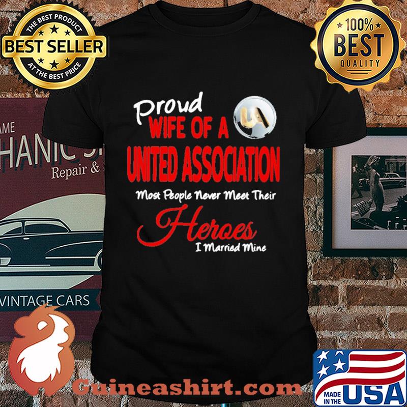 Proud wife of a united association most people never meet their heroes i married mine shirt