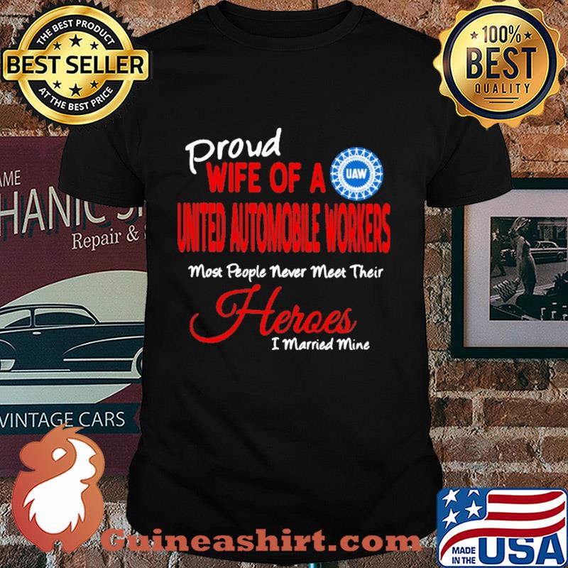 proud wife of a united automobile workers most people never meet their heroes i married mine shirt