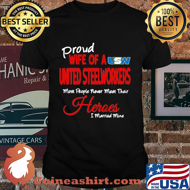 Proud wife of a united steelworkers most people never meet their heroes i married mine shirt