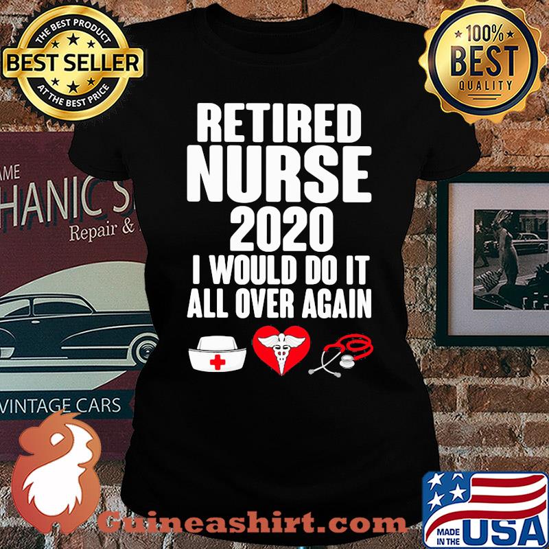 Retired nurse 2020 I would do it all over again heart s Ladies tee