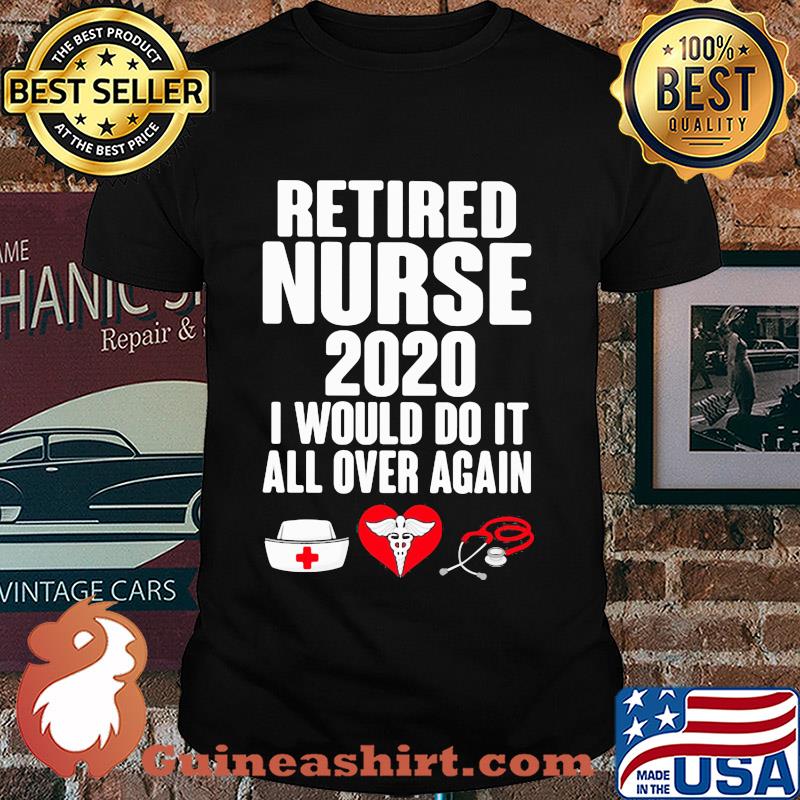Retired nurse 2020 I would do it all over again heart shirt