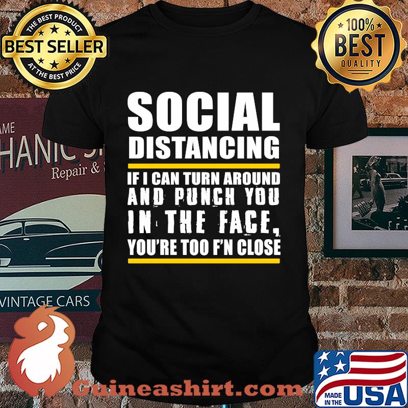 Social distancing if can turn around and punch you in the face you’re too f’n close shirt
