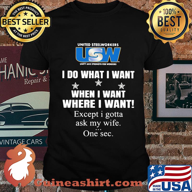 USW United steelworkers unity and strength for workers I do what I want when I want where I want except I gotta ask my wife one sec shirt
