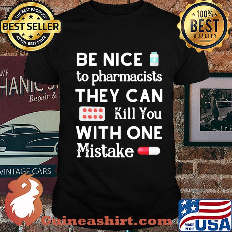 Be nice to pharmacists they can kill you with one mistake shirt
