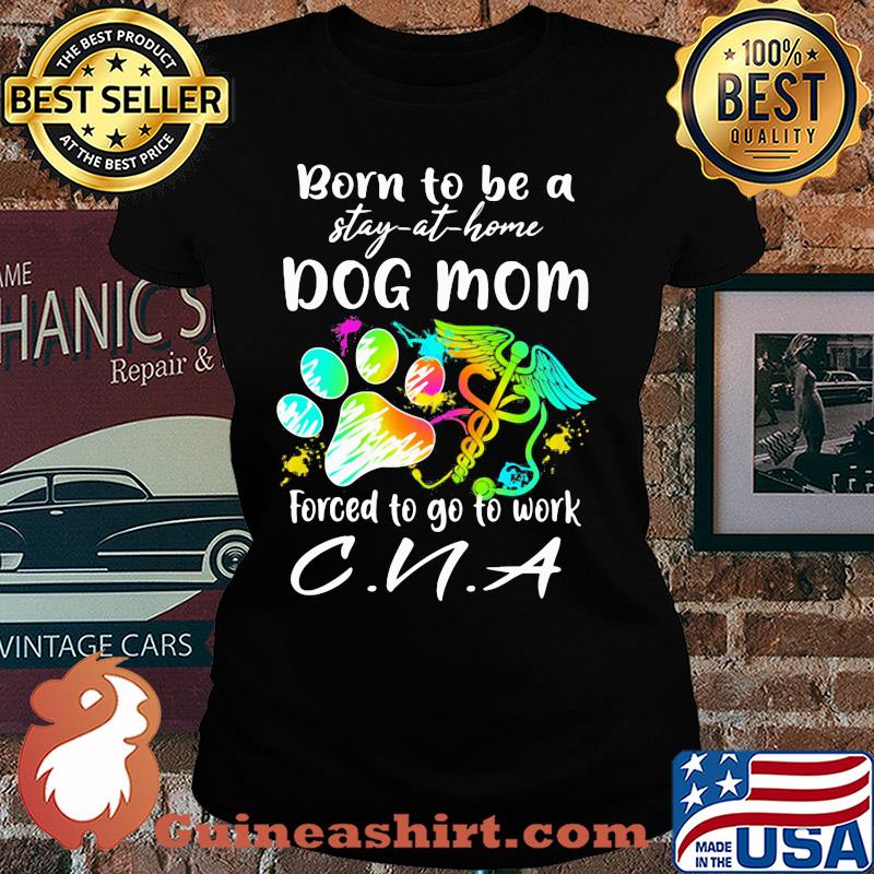 Born to be a stay at home dog mom forced to go to work CNA paw s Ladies tee
