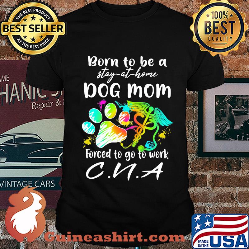 Born to be a stay at home dog mom forced to go to work CNA paw shirt