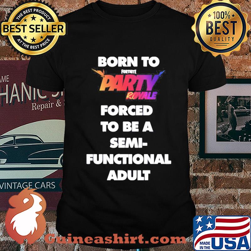 Born to fortnite party royale forced to be a semi-functional adult shirt