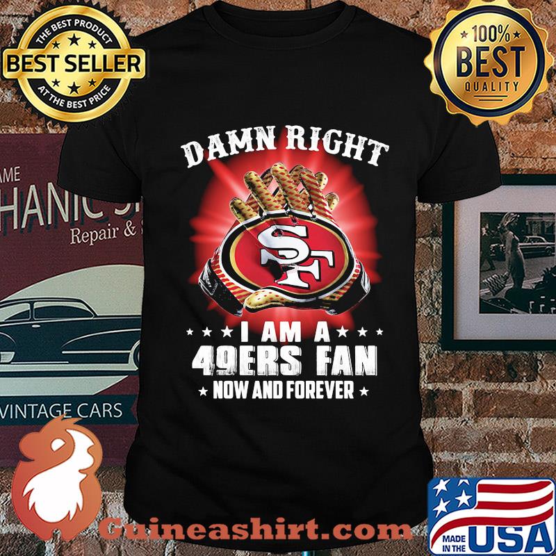 Damn right i am a 49ers fan now and forever stars shirt