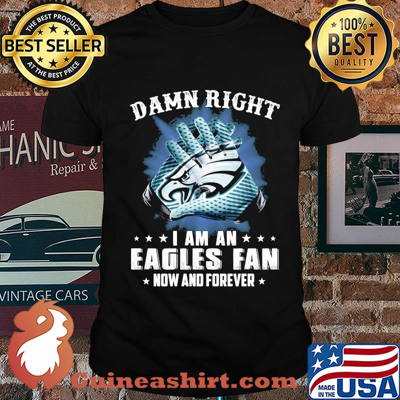 Damn right I am an Eagles fan now and forever shirt