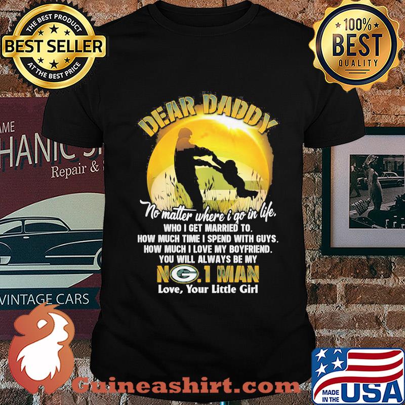 Dear daddy no matter where i go in life who i get married to how much time i spend with guys green bay packers shirt