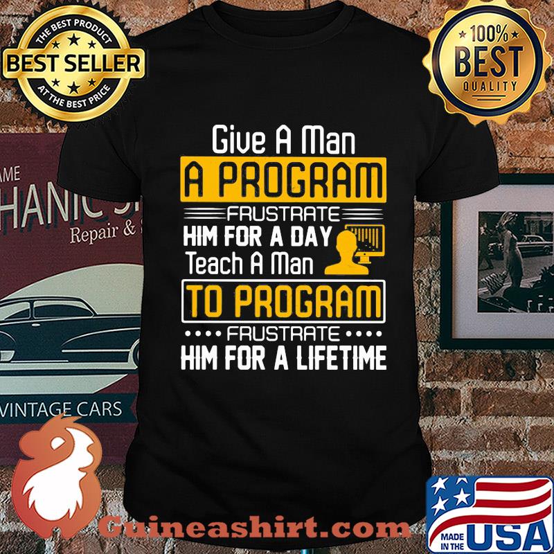 Give a man a program frustrate him for a day teach a man to program frustrate him for a lifetime shirt