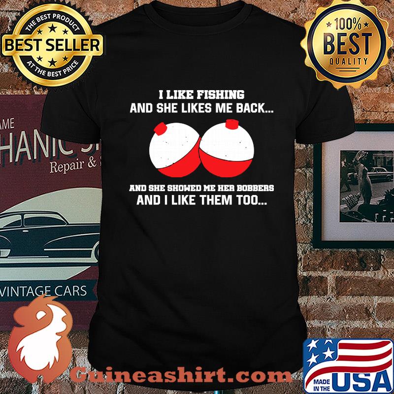 I like fishing and she likes me back and she showed me her bobbers and I like them too shirt