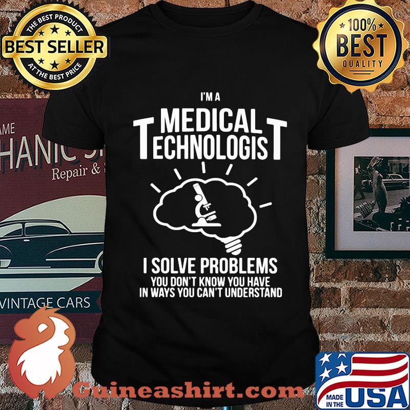 I'm a medical technologist I solve problems you don't know you have in ways you can't understand shirt