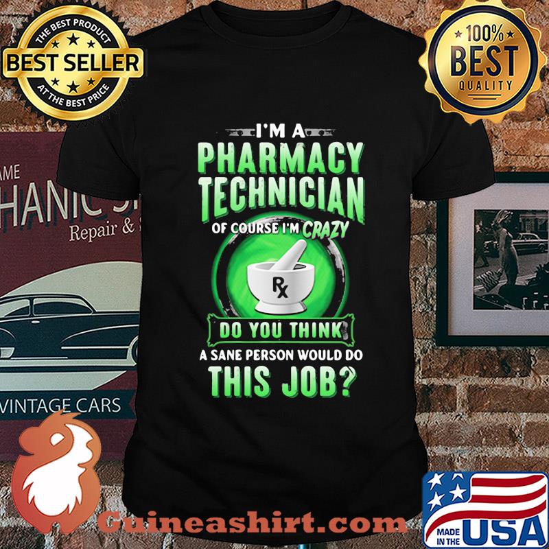 I'm a pharmacy technician of course I'm crazy do you think a sane person would do this job shirt