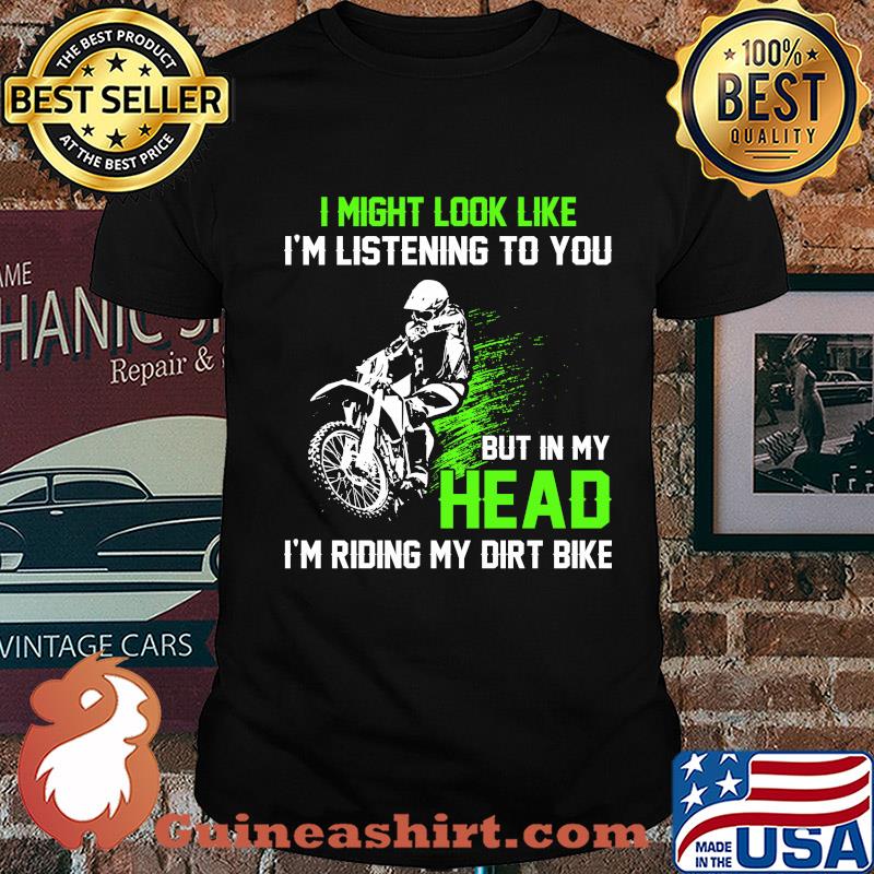 I might look like I'm listening to you but in my head I'm riding my dirt bike shirt